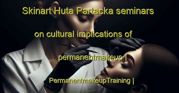 Skinart Huta Partacka seminars on cultural implications of permanentmakeup | PermanentmakeupTraining | PermanentmakeupClasses | SkinartTraining-Poland